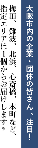 大阪市内の企業・団体の皆さん、注目！ 梅田、難波、北浜、心斎橋、本町など、指定エリアは1個からお届けします※
